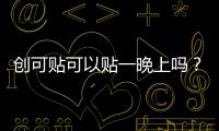 創可貼可以貼一晚上嗎？睡覺貼創可貼好嗎？