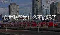 創世聯盟為什么不能玩了（4399創世聯盟為什么進不去）