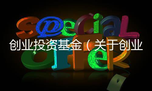 創(chuàng)業(yè)投資基金（關(guān)于創(chuàng)業(yè)投資基金的基本情況說明介紹）