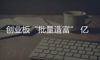 創(chuàng)業(yè)板“批量造富” 億萬富豪年產(chǎn)量：近500名