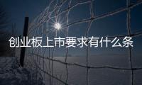 創業板上市要求有什么條件，創業板上市需要什么條件