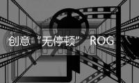 創意“無停頓” ROG幻15冰川藍切換多場景太輕松！【數碼&手機】風尚中國網