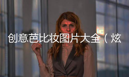 創(chuàng)意芭比妝圖片大全（炫彩可愛(ài)芭比妝圖片無(wú)比誘惑）