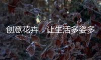 創意花卉，讓生活多姿多彩