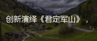 創新演繹《君定軍山》，QQ音樂「S制造」太一掀“Z世代”國風潮