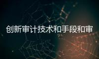 創(chuàng)新審計技術(shù)和手段和審計軟件科技創(chuàng)新的詳細介紹