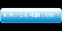 創(chuàng)新小石頭 電腦（創(chuàng)新小石頭）
