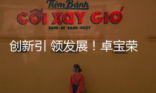 創新引 領發展！卓寶榮 獲“高新技術企業”認定