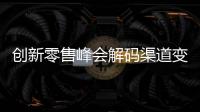 創(chuàng)新零售峰會(huì)解碼渠道變革：以新技術(shù)賦能零售
