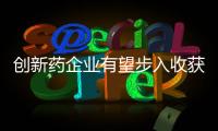 創(chuàng)新藥企業(yè)有望步入收獲期