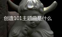 創(chuàng)造101主題曲是什么