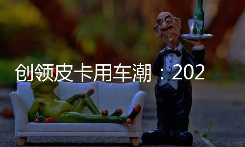 創領皮卡用車潮：2023款長城炮全面煥新 以冠軍實力助推市場擴容