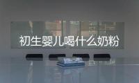 初生嬰兒喝什么奶粉