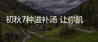 初秋7種滋補湯 讓你肌膚白里透紅