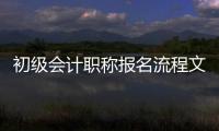 初級(jí)會(huì)計(jì)職稱報(bào)名流程文章，初級(jí)會(huì)計(jì)職稱考試報(bào)名流程提前看