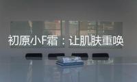 初原小F霜：讓肌膚重喚生機，宛如新生不用“妝”