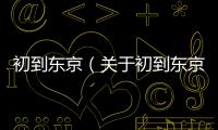 初到東京（關(guān)于初到東京的基本情況說明介紹）