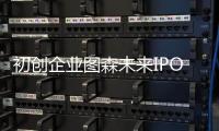 初創企業圖森未來IPO估值超80億美元