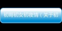 初哥初女初夜情（關于初哥初女初夜情的基本情況說明介紹）