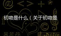 初吻是什么（關于初吻是什么的基本情況說明介紹）