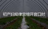 初產婦規律宮縮開宮口時間盤點，一指到三指過程很漫長！