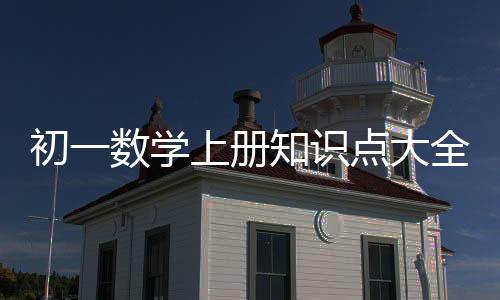 初一數(shù)學上冊知識點大全整理資料（初一數(shù)學上冊知識點大全）