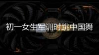 初一女生軍訓(xùn)時跳中國舞又美又颯 蘇城初一女生軍訓(xùn)間隙舞動青春