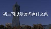 初三可以復讀嗎有什么條件，初三可以復讀嗎