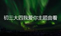 初三大四我愛你主題曲看點是什么?