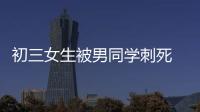 初三女生被男同學刺死 死者母親：未收到家屬的道歉