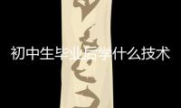 初中生畢業后學什么技術好，初中生畢業學什么技術好