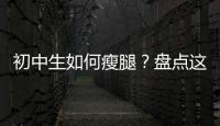 初中生如何瘦腿？盤點這四種瘦腿方法一定要了解