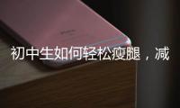 初中生如何輕松瘦腿，減肥不再是難題