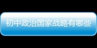 初中政治國家戰(zhàn)略有哪些（國家戰(zhàn)略有哪些）