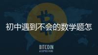 初中遇到不會(huì)的數(shù)學(xué)題怎么辦（學(xué)習(xí)初中數(shù)學(xué)一般會(huì)遇到什么問(wèn)題？）
