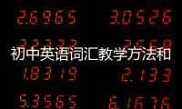 初中英語詞匯教學方法和策略 初中英語詞匯教學方法