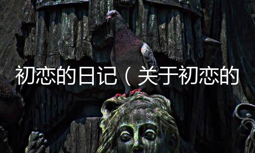初戀的日記（關(guān)于初戀的日記的基本情況說明介紹）
