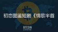 初戀圖鑒短劇《情歌半首》收官 崔雨鑫洪一可甜蜜愛情熱議不斷