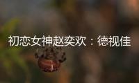 初戀女神趙奕歡：德視佳幫我甩掉近視