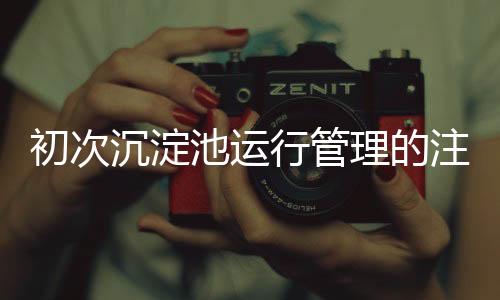 初次沉淀池運行管理的注意事項