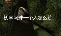 初學網(wǎng)球一個人怎么練 初學網(wǎng)球的基本動作