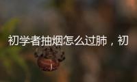 初學(xué)者抽煙怎么過(guò)肺，初學(xué)者如何學(xué)習(xí)抽煙過(guò)肺