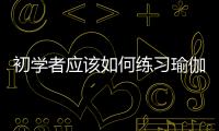 初學者應該如何練習瑜伽