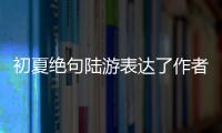 初夏絕句陸游表達(dá)了作者什么情感（初夏絕句陸游）