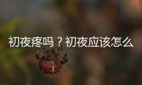 初夜疼嗎？初夜應該怎么準備？