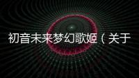 初音未來夢幻歌姬（關(guān)于初音未來夢幻歌姬的基本情況說明介紹）
