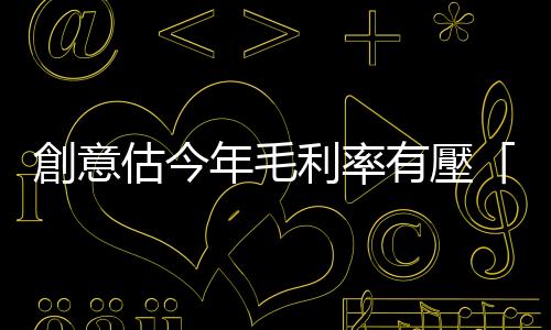 創(chuàng)意估今年毛利率有壓「股價慘跌停」，法人中性看待