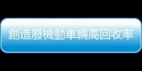創造廢機動車輛高回收率的關鍵—回收產業鏈的拆解及處理