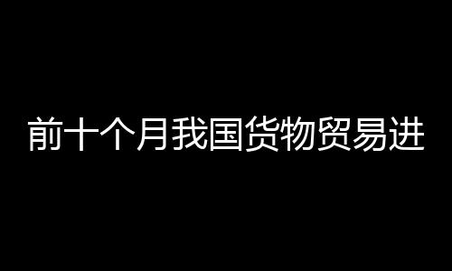 前十個月我國貨物貿易進出口總值34.32萬億元 月度進出口向好態勢更加鞏固