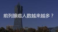 前列腺癌人數(shù)越來(lái)越多？男性如何做可以有效避免？醫(yī)生一次說(shuō)清